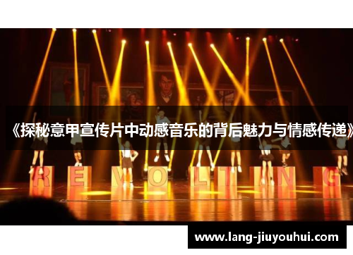 《探秘意甲宣传片中动感音乐的背后魅力与情感传递》 《探秘意甲宣传片中动感音乐的背后魅力与情感传递》