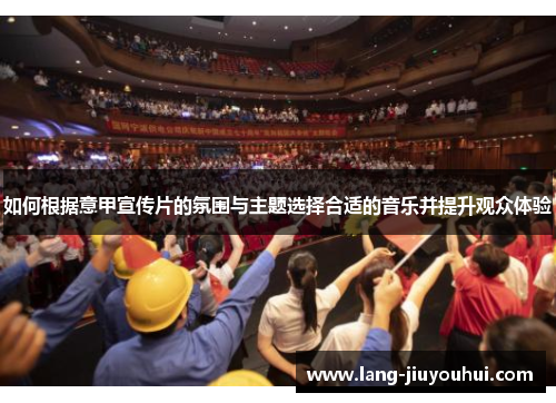 如何根据意甲宣传片的氛围与主题选择合适的音乐并提升观众体验