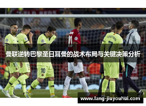 曼联逆转巴黎圣日耳曼的战术布局与关键决策分析