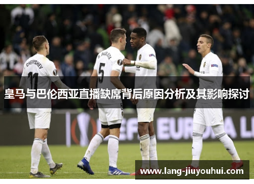 皇马与巴伦西亚直播缺席背后原因分析及其影响探讨