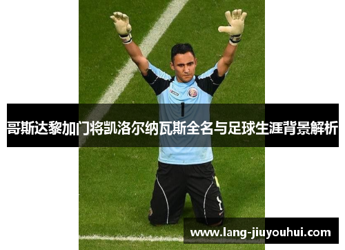 哥斯达黎加门将凯洛尔纳瓦斯全名与足球生涯背景解析