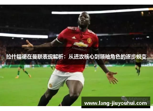 拉什福德在曼联表现解析:从进攻核心到领袖角色的逐步蜕变 拉什福德在曼联表现解析:从进攻核心到领袖角色的逐步蜕变