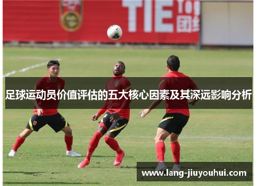 足球运动员价值评估的五大核心因素及其深远影响分析