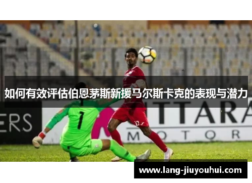 如何有效评估伯恩茅斯新援马尔斯卡克的表现与潜力