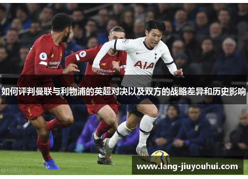 如何评判曼联与利物浦的英超对决以及双方的战略差异和历史影响
