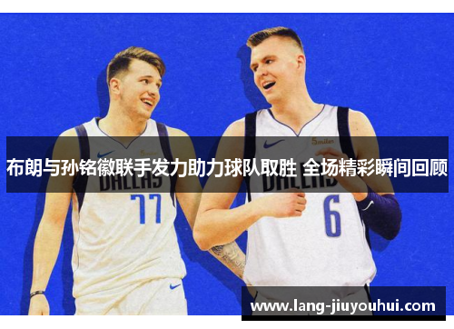 布朗与孙铭徽联手发力助力球队取胜 全场精彩瞬间回顾