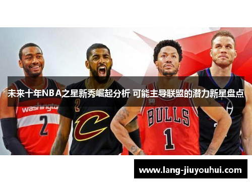 未来十年NBA之星新秀崛起分析 可能主导联盟的潜力新星盘点