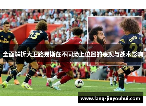全面解析大卫路易斯在不同场上位置的表现与战术影响