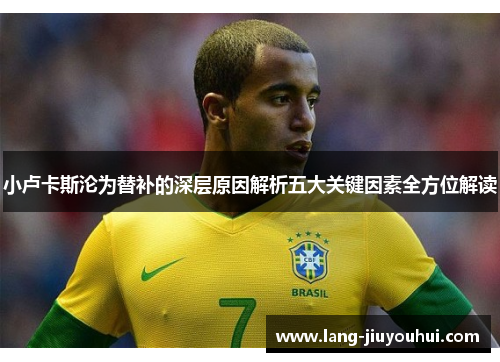 小卢卡斯沦为替补的深层原因解析五大关键因素全方位解读