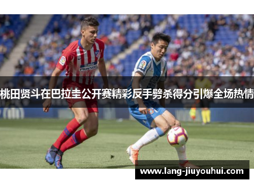 桃田贤斗在巴拉圭公开赛精彩反手劈杀得分引爆全场热情