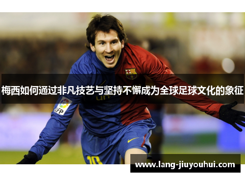 梅西如何通过非凡技艺与坚持不懈成为全球足球文化的象征