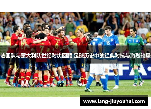 法国队与意大利队世纪对决回顾 足球历史中的经典对抗与激烈较量 法国队与意大利队世纪对决回顾 足球历史中的经典对抗与激烈较量