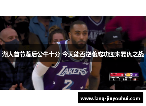 湖人首节落后公牛十分 今天能否逆袭成功迎来复仇之战