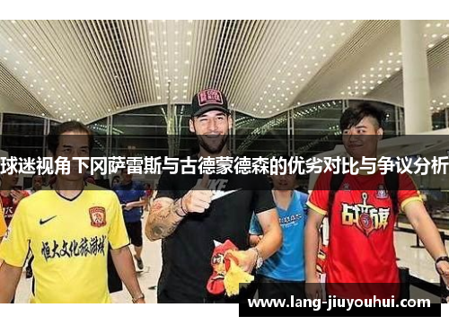 球迷视角下冈萨雷斯与古德蒙德森的优劣对比与争议分析