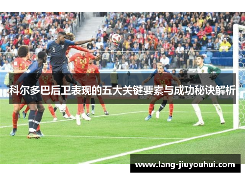 科尔多巴后卫表现的五大关键要素与成功秘诀解析