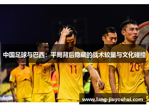 中国足球与巴西：平局背后隐藏的战术较量与文化碰撞