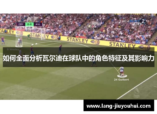 如何全面分析瓦尔迪在球队中的角色特征及其影响力 如何全面分析瓦尔迪在球队中的角色特征及其影响力