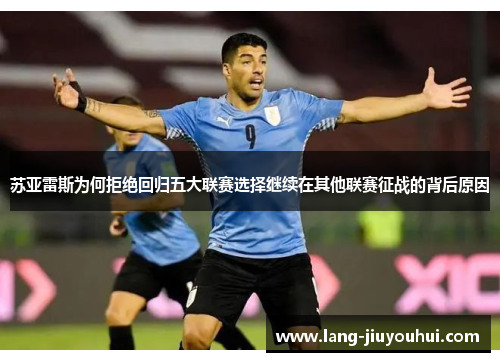 苏亚雷斯为何拒绝回归五大联赛选择继续在其他联赛征战的背后原因