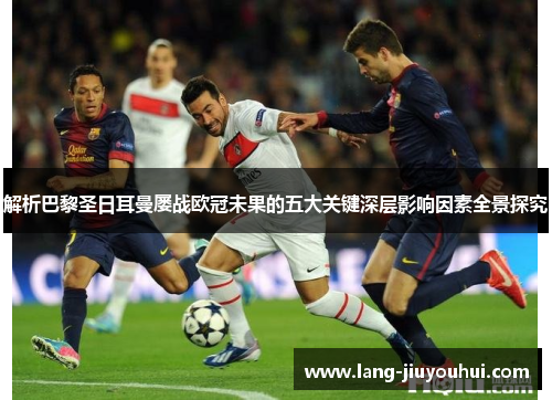 解析巴黎圣日耳曼屡战欧冠未果的五大关键深层影响因素全景探究