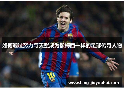 如何通过努力与天赋成为像梅西一样的足球传奇人物