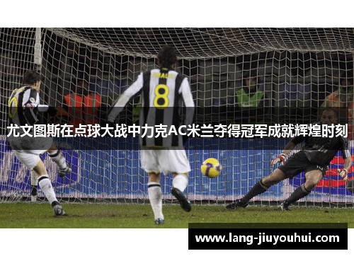 尤文图斯在点球大战中力克AC米兰夺得冠军成就辉煌时刻