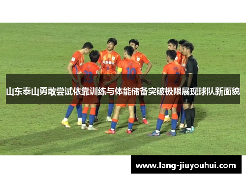 山东泰山勇敢尝试依靠训练与体能储备突破极限展现球队新面貌