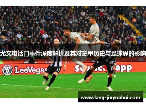 尤文电话门事件深度解析及其对意甲历史与足球界的影响