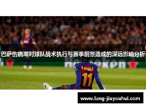 巴萨伤病潮对球队战术执行与赛季前景造成的深远影响分析