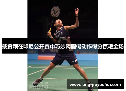 戴资颖在印尼公开赛中巧妙网前假动作得分惊艳全场