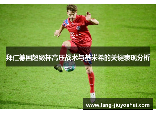 拜仁德国超级杯高压战术与基米希的关键表现分析