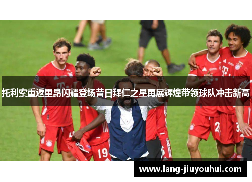托利索重返里昂闪耀登场昔日拜仁之星再展辉煌带领球队冲击新高