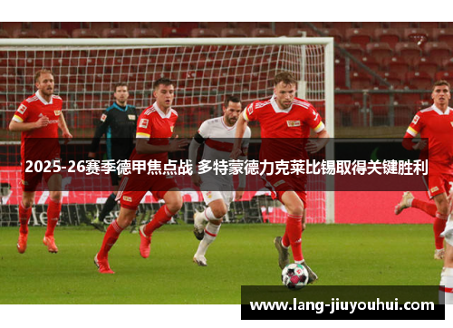 2025-26赛季德甲焦点战 多特蒙德力克莱比锡取得关键胜利 2025-26赛季德甲焦点战 多特蒙德力克莱比锡取得关键胜利