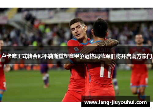 卢卡库正式转会那不勒斯重塑意甲争冠格局蓝军旧将开启南方豪门