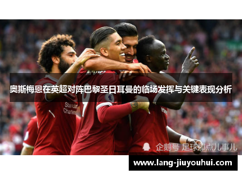 奥斯梅恩在英超对阵巴黎圣日耳曼的临场发挥与关键表现分析