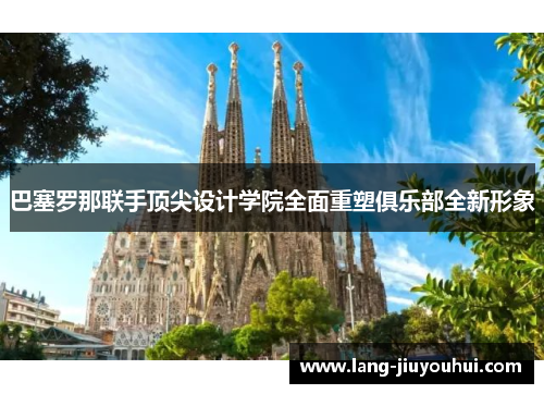 巴塞罗那联手顶尖设计学院全面重塑俱乐部全新形象 巴塞罗那联手顶尖设计学院全面重塑俱乐部全新形象