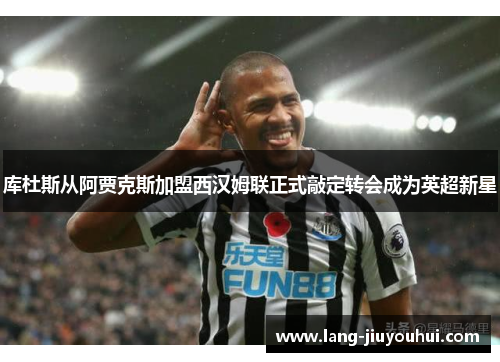 库杜斯从阿贾克斯加盟西汉姆联正式敲定转会成为英超新星