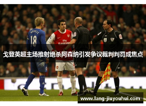 戈登英超主场推射绝杀阿森纳引发争议裁判判罚成焦点 戈登英超主场推射绝杀阿森纳引发争议裁判判罚成焦点