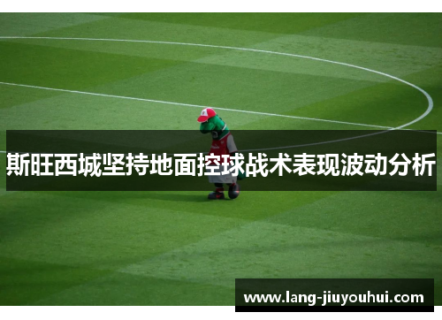斯旺西城坚持地面控球战术表现波动分析