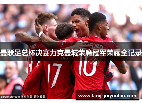 曼联足总杯决赛力克曼城荣膺冠军荣耀全记录