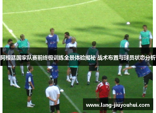 阿根廷国家队赛前终极训练全景体验揭秘 战术布置与球员状态分析 阿根廷国家队赛前终极训练全景体验揭秘 战术布置与球员状态分析