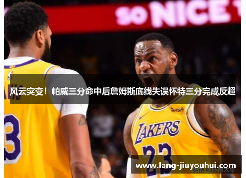 风云突变!帕威三分命中后詹姆斯底线失误怀特三分完成反超 风云突变!帕威三分命中后詹姆斯底线失误怀特三分完成反超