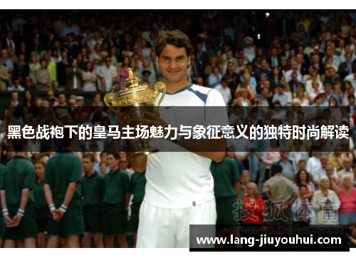 黑色战袍下的皇马主场魅力与象征意义的独特时尚解读 黑色战袍下的皇马主场魅力与象征意义的独特时尚解读