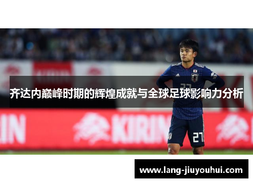 齐达内巅峰时期的辉煌成就与全球足球影响力分析 齐达内巅峰时期的辉煌成就与全球足球影响力分析