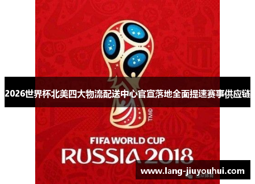 2026世界杯北美四大物流配送中心官宣落地全面提速赛事供应链